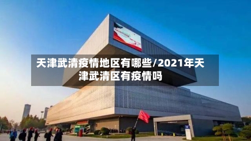 天津武清疫情地区有哪些/2021年天津武清区有疫情吗-第2张图片