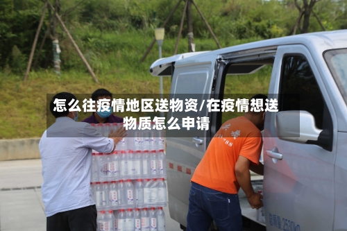 怎么往疫情地区送物资/在疫情想送物质怎么申请-第1张图片