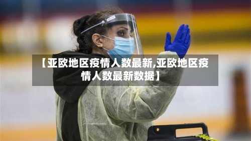 【亚欧地区疫情人数最新,亚欧地区疫情人数最新数据】-第1张图片