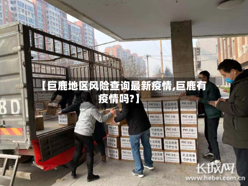 【巨鹿地区风险查询最新疫情,巨鹿有疫情吗?】-第1张图片