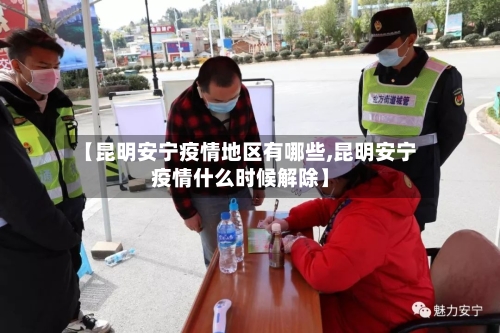 【昆明安宁疫情地区有哪些,昆明安宁疫情什么时候解除】-第1张图片