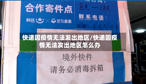 快递因疫情无法发出地区/快递因疫情无法发出地区怎么办-第1张图片