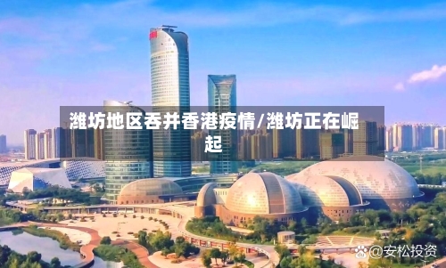 潍坊地区吞并香港疫情/潍坊正在崛起-第1张图片
