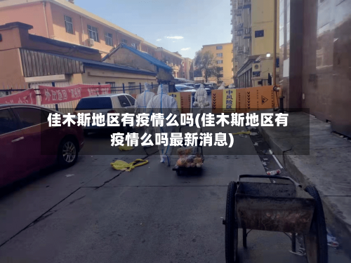 佳木斯地区有疫情么吗(佳木斯地区有疫情么吗最新消息)-第2张图片