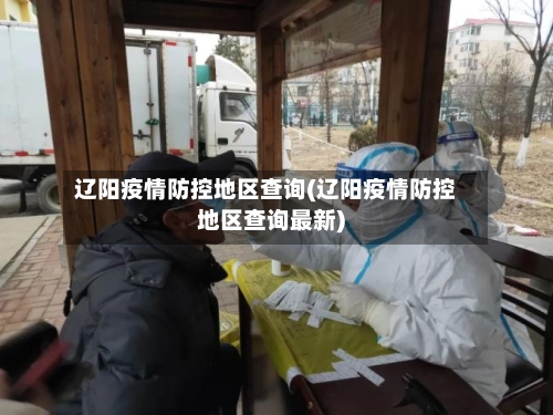 辽阳疫情防控地区查询(辽阳疫情防控地区查询最新)-第1张图片