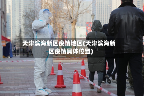 天津滨海新区疫情地区(天津滨海新区疫情具体位置)-第2张图片