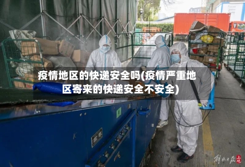 疫情地区的快递安全吗(疫情严重地区寄来的快递安全不安全)-第1张图片