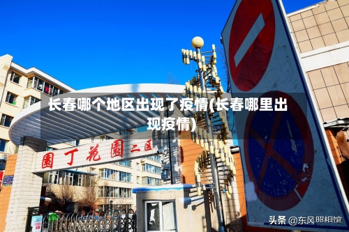 长春哪个地区出现了疫情(长春哪里出现疫情)-第1张图片