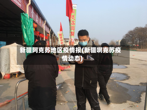 新疆阿克苏地区疫情报(新疆啊克苏疫情动态)-第2张图片