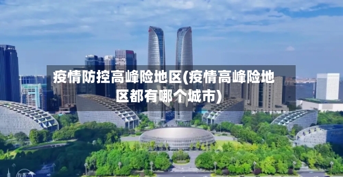 疫情防控高峰险地区(疫情高峰险地区都有哪个城市)-第3张图片
