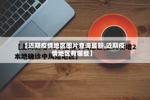 【近期疫情地区图片查询最新,近期疫情地区有哪些】-第1张图片