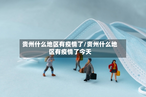 贵州什么地区有疫情了/贵州什么地区有疫情了今天-第2张图片