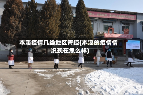 本溪疫情几类地区管控(本溪的疫情情况现在怎么样)-第2张图片