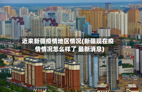 近来新疆疫情地区情况(新疆现在疫情情况怎么样了 最新消息)-第2张图片