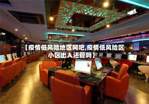 【疫情低风险地区网吧,疫情低风险区小区出入还管吗】-第3张图片