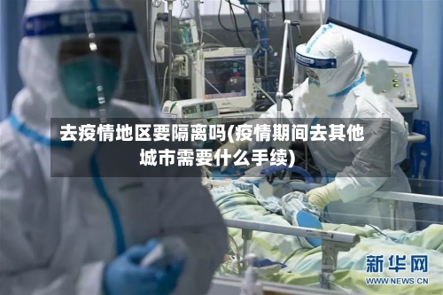去疫情地区要隔离吗(疫情期间去其他城市需要什么手续)-第1张图片