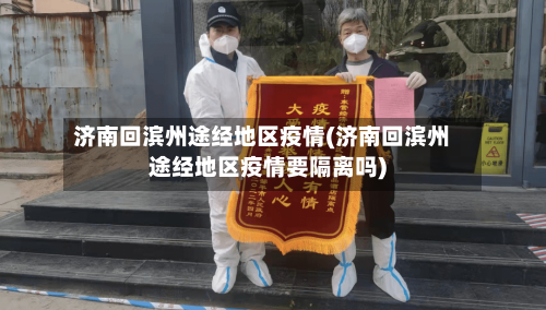 济南回滨州途经地区疫情(济南回滨州途经地区疫情要隔离吗)-第3张图片