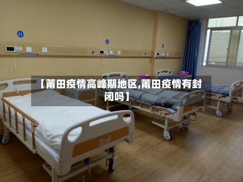 【莆田疫情高峰期地区,莆田疫情有封闭吗】-第3张图片