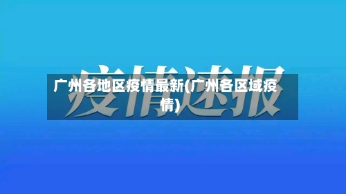 广州各地区疫情最新(广州各区域疫情)-第2张图片
