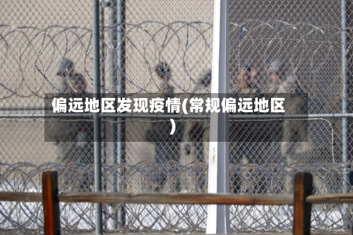 偏远地区发现疫情(常规偏远地区)-第2张图片