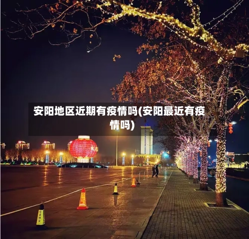 安阳地区近期有疫情吗(安阳最近有疫情吗)-第1张图片
