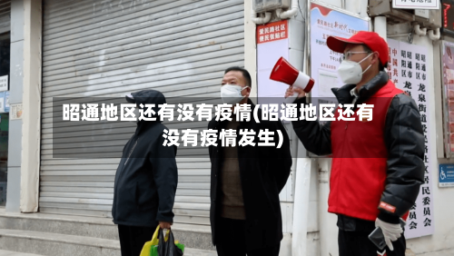 昭通地区还有没有疫情(昭通地区还有没有疫情发生)-第2张图片