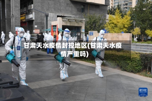 甘肃天水疫情封控地区(甘肃天水疫情严重吗)-第1张图片