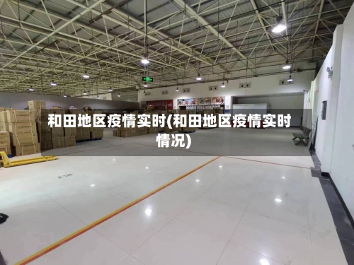 和田地区疫情实时(和田地区疫情实时情况)-第1张图片