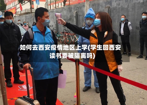 如何去西安疫情地区上学(学生回西安读书要被隔离吗)-第1张图片