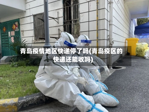 青岛疫情地区快递停了吗(青岛疫区的快递还能收吗)-第1张图片